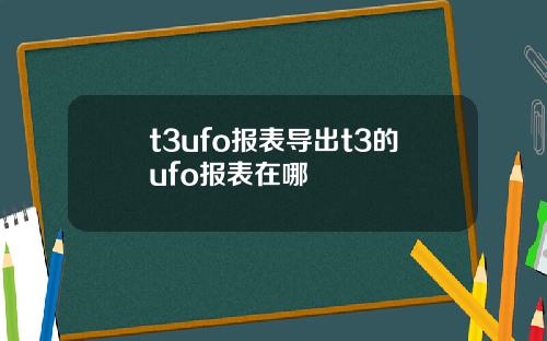 t3ufo报表导出t3的ufo报表在哪