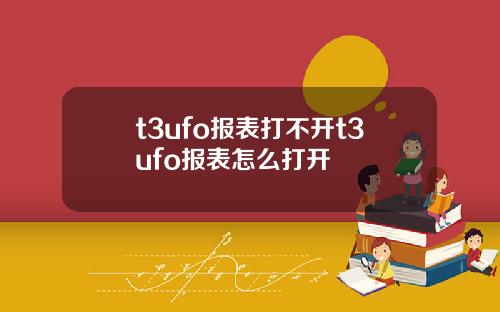 t3ufo报表打不开t3ufo报表怎么打开