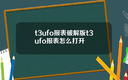 t3ufo报表破解版t3ufo报表怎么打开