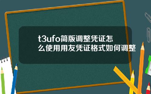 t3ufo简版调整凭证怎么使用用友凭证格式如何调整