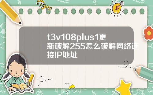 t3v108plus1更新破解255怎么破解网络连接IP地址