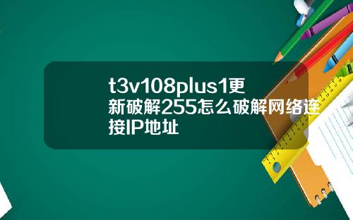 t3v108plus1更新破解255怎么破解网络连接IP地址