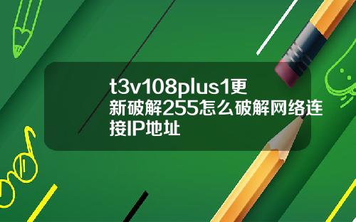 t3v108plus1更新破解255怎么破解网络连接IP地址