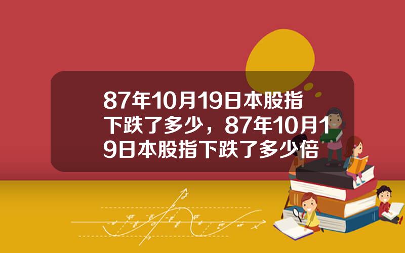 87年10月19日本股指下跌了多少，87年10月19日本股指下跌了多少倍