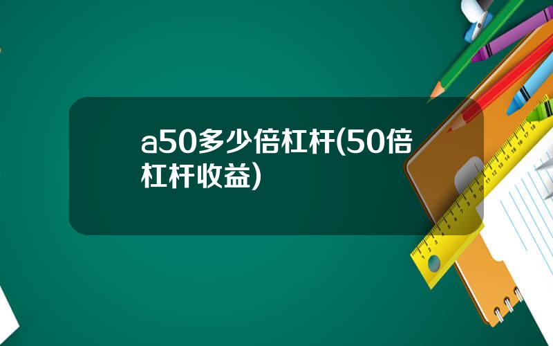 a50多少倍杠杆(50倍杠杆收益)