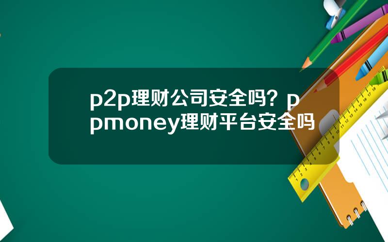 p2p理财公司安全吗？ppmoney理财平台安全吗