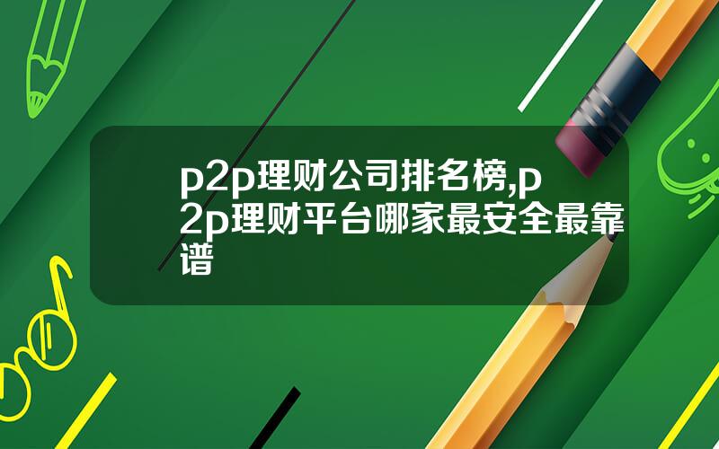 p2p理财公司排名榜,p2p理财平台哪家最安全最靠谱