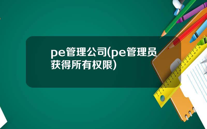pe管理公司(pe管理员获得所有权限)