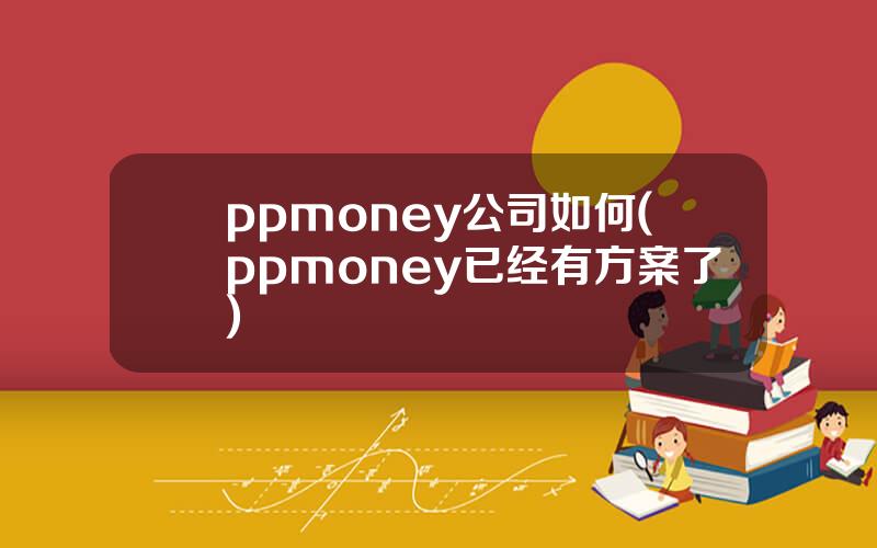ppmoney公司如何(ppmoney已经有方案了)
