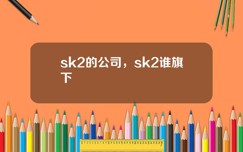 sk2的公司，sk2谁旗下