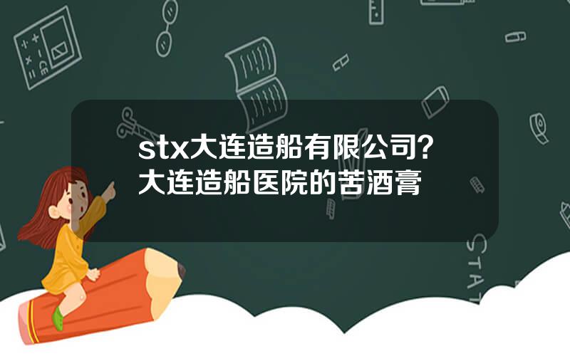 stx大连造船有限公司？大连造船医院的苦酒膏