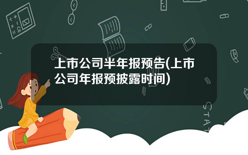 上市公司半年报预告(上市公司年报预披露时间)