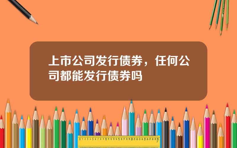 上市公司发行债券，任何公司都能发行债券吗