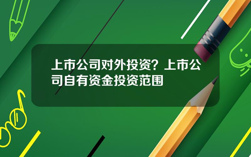 上市公司对外投资？上市公司自有资金投资范围