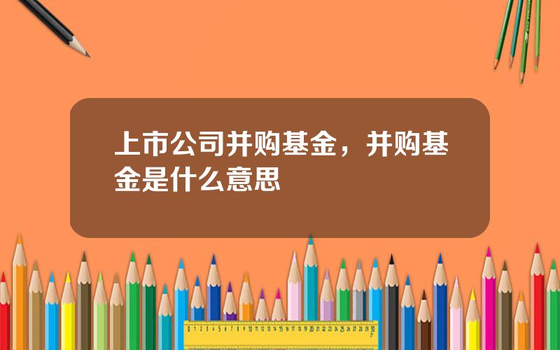 上市公司并购基金，并购基金是什么意思