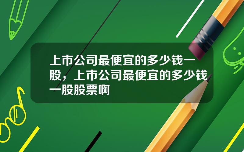 上市公司最便宜的多少钱一股，上市公司最便宜的多少钱一股股票啊