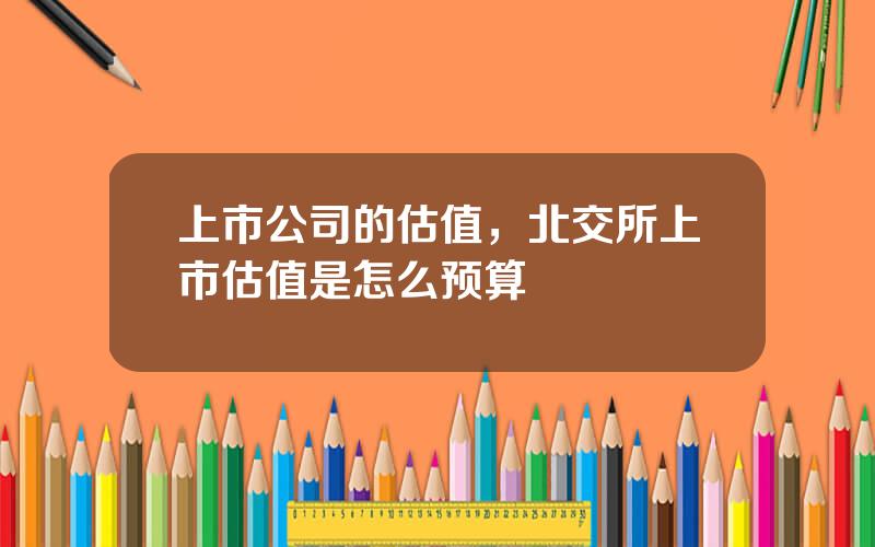 上市公司的估值，北交所上市估值是怎么预算