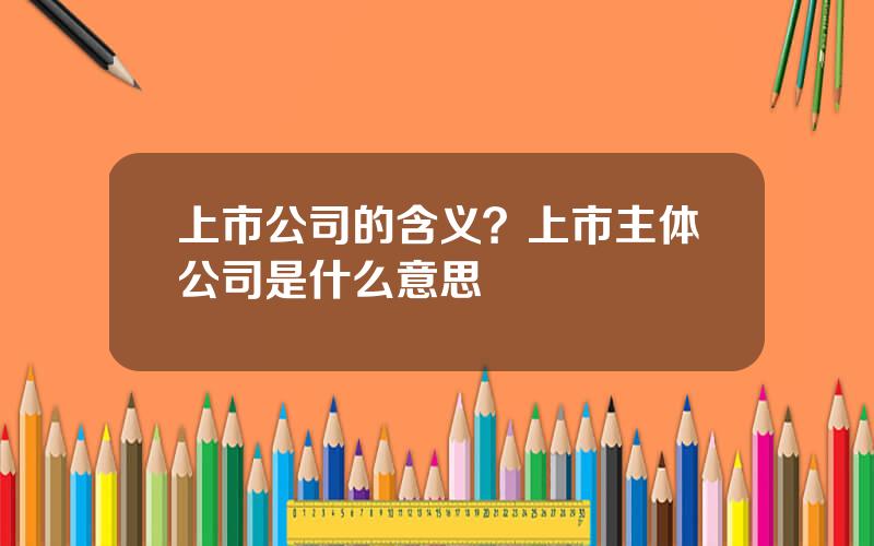 上市公司的含义？上市主体公司是什么意思