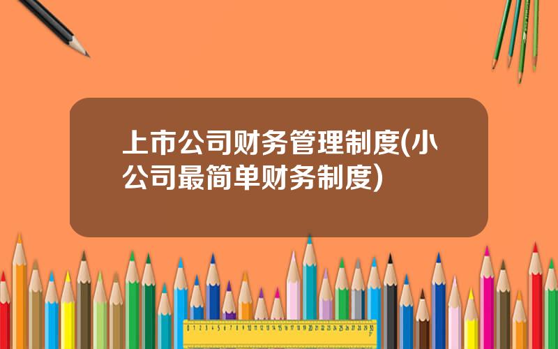上市公司财务管理制度(小公司最简单财务制度)