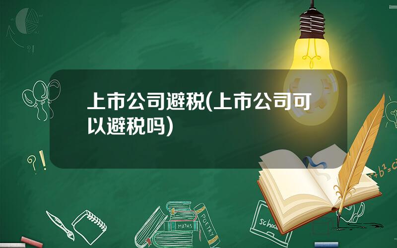 上市公司避税(上市公司可以避税吗)