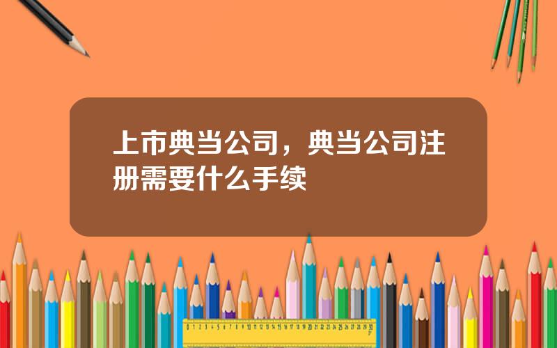 上市典当公司，典当公司注册需要什么手续