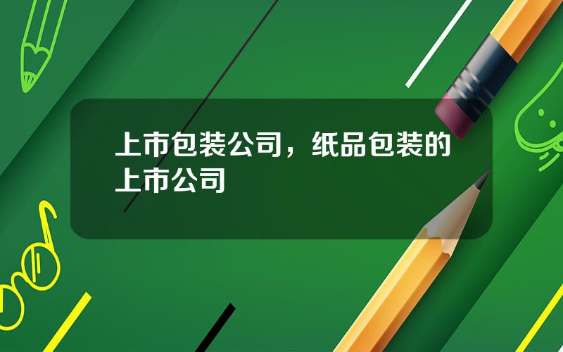 上市包装公司，纸品包装的上市公司