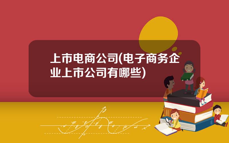 上市电商公司(电子商务企业上市公司有哪些)
