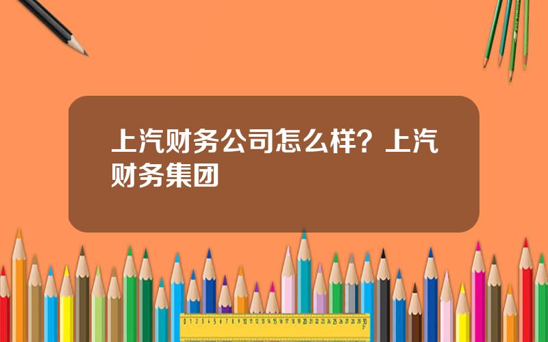 上汽财务公司怎么样？上汽财务集团