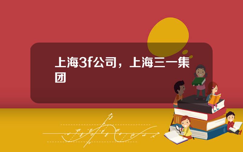 上海3f公司，上海三一集团