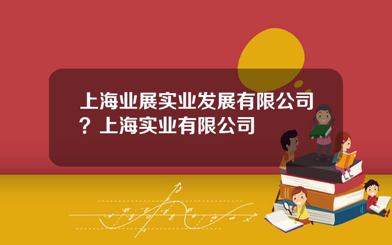 上海业展实业发展有限公司？上海实业有限公司