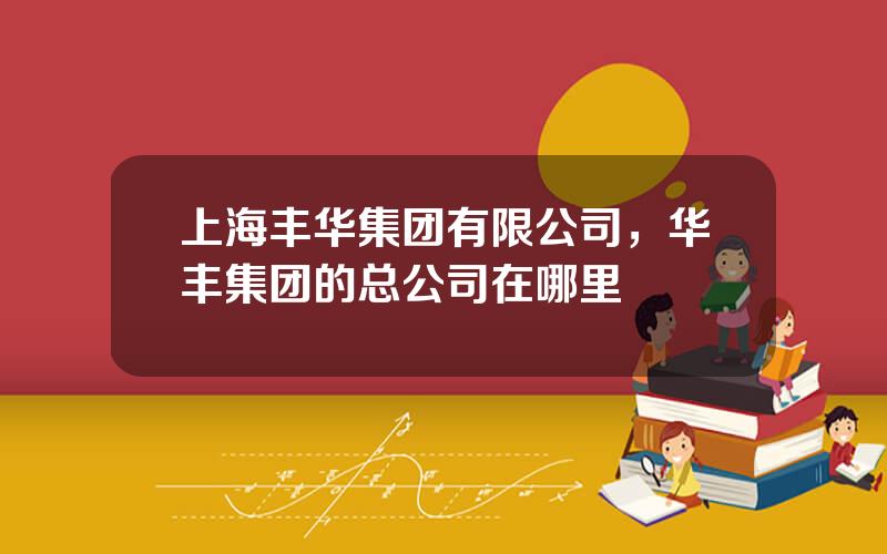上海丰华集团有限公司，华丰集团的总公司在哪里