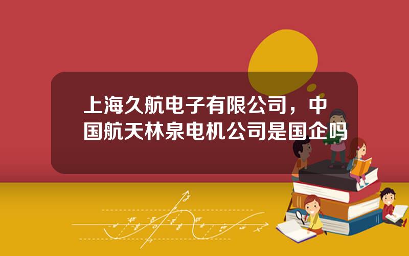 上海久航电子有限公司，中国航天林泉电机公司是国企吗