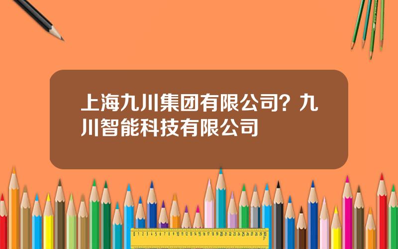 上海九川集团有限公司？九川智能科技有限公司