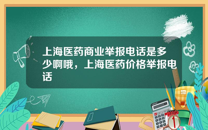 上海医药商业举报电话是多少啊哦，上海医药价格举报电话