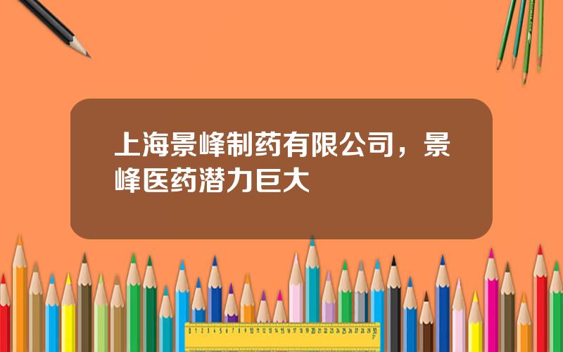 上海景峰制药有限公司，景峰医药潜力巨大