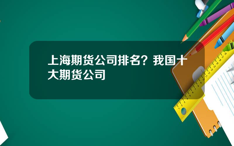 上海期货公司排名？我国十大期货公司