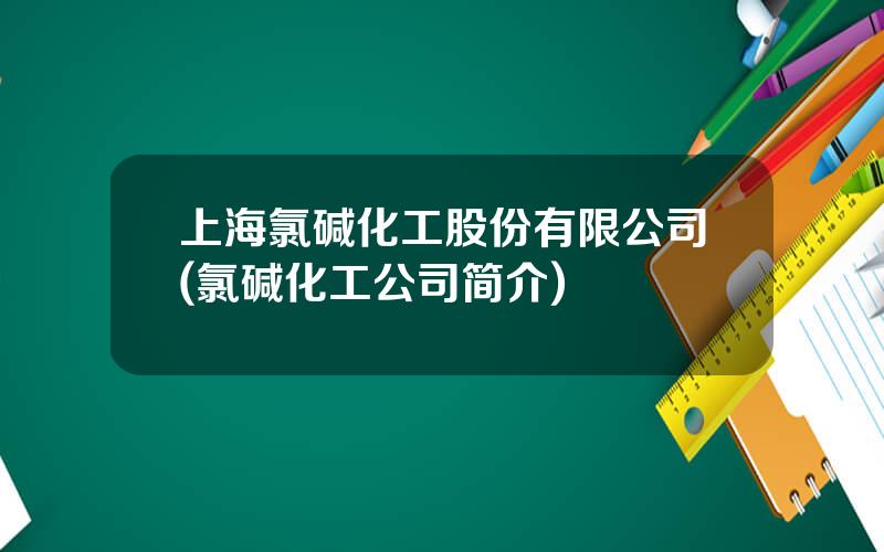 上海氯碱化工股份有限公司(氯碱化工公司简介)