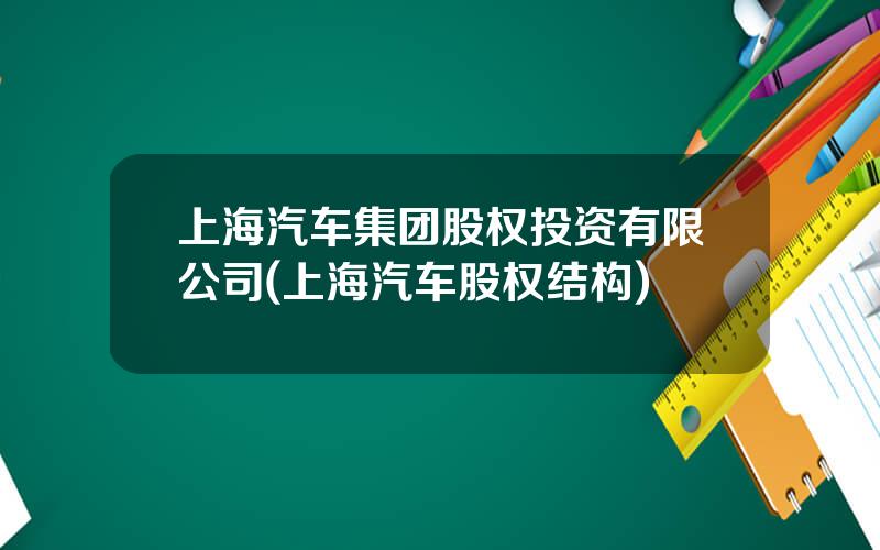 上海汽车集团股权投资有限公司(上海汽车股权结构)