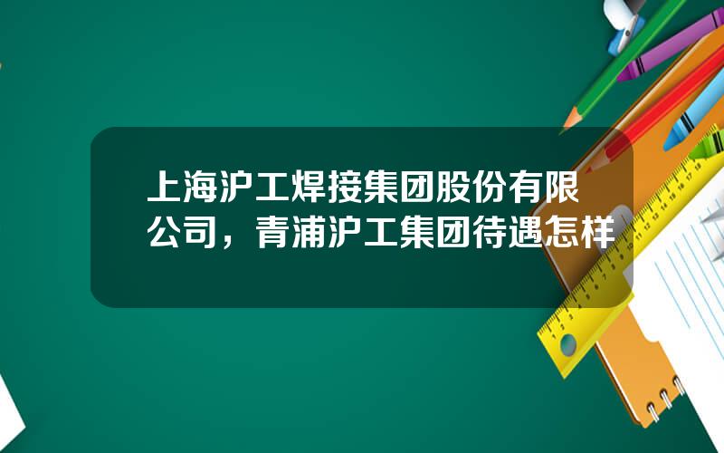 上海沪工焊接集团股份有限公司，青浦沪工集团待遇怎样