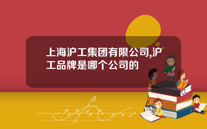 上海沪工集团有限公司,沪工品牌是哪个公司的