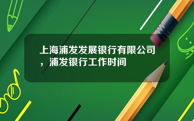 上海浦发发展银行有限公司，浦发银行工作时间