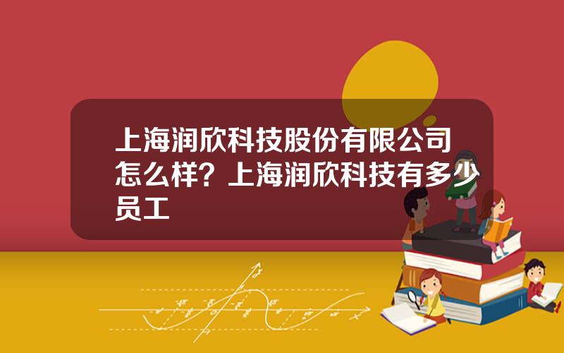 上海润欣科技股份有限公司怎么样？上海润欣科技有多少员工