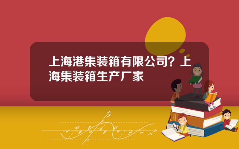 上海港集装箱有限公司？上海集装箱生产厂家
