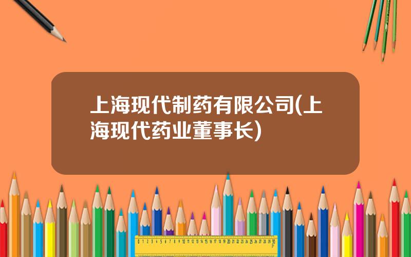 上海现代制药有限公司(上海现代药业董事长)