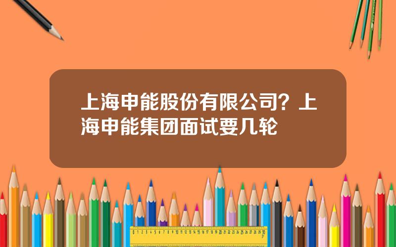 上海申能股份有限公司？上海申能集团面试要几轮