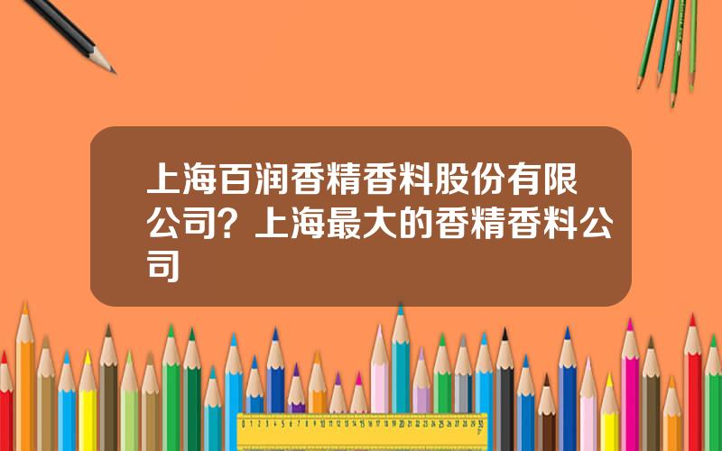 上海百润香精香料股份有限公司？上海最大的香精香料公司