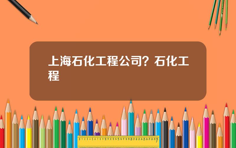 上海石化工程公司？石化工程