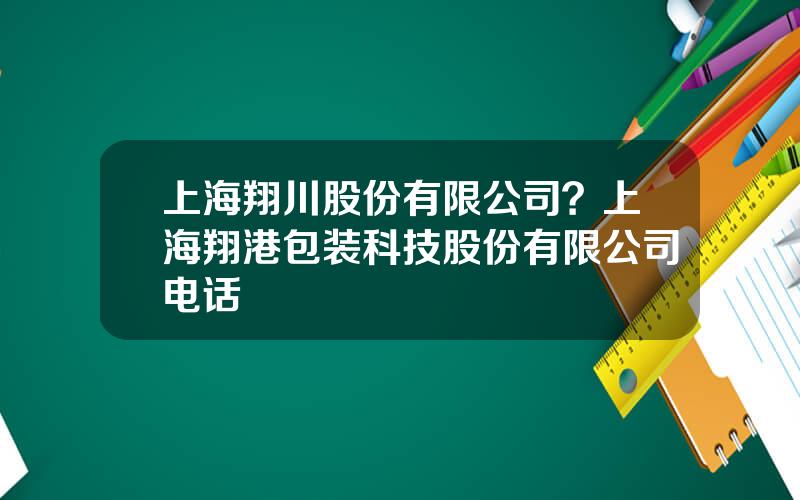 上海翔川股份有限公司？上海翔港包装科技股份有限公司电话