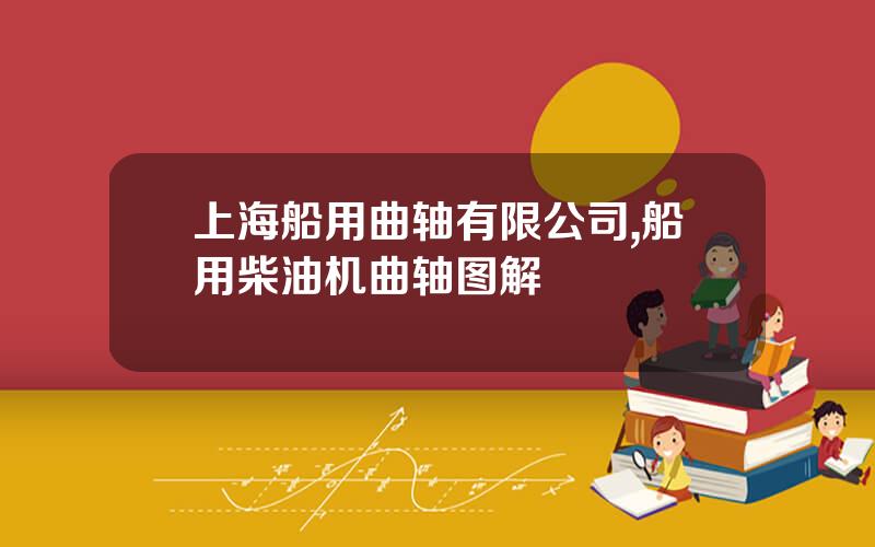 上海船用曲轴有限公司,船用柴油机曲轴图解