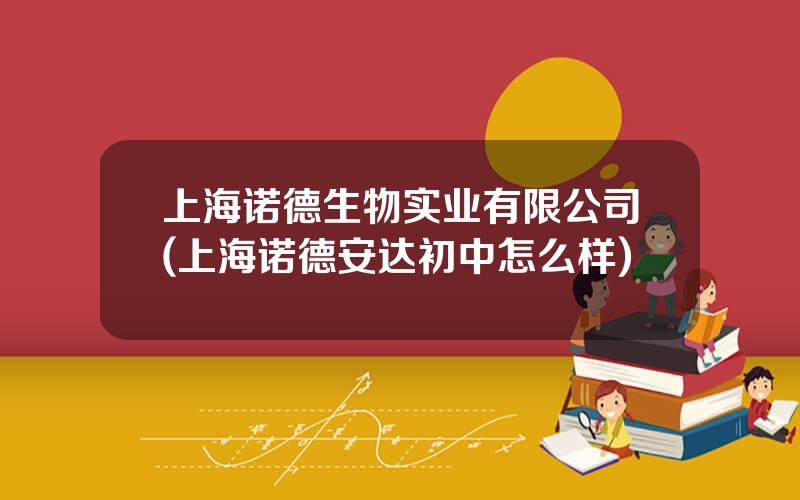 上海诺德生物实业有限公司(上海诺德安达初中怎么样)